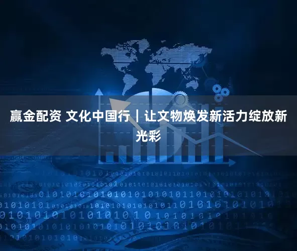 赢金配资 文化中国行｜让文物焕发新活力绽放新光彩