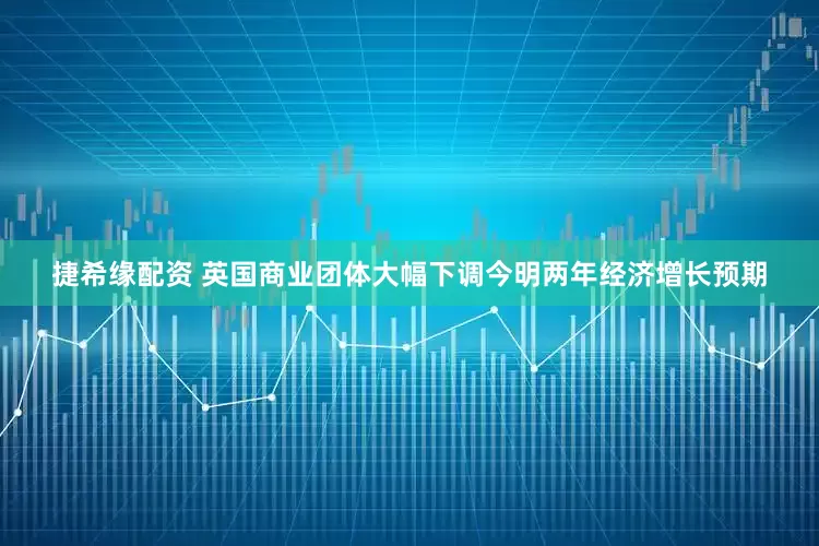 捷希缘配资 英国商业团体大幅下调今明两年经济增长预期