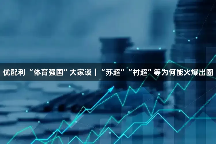 优配利 “体育强国”大家谈｜“苏超”“村超”等为何能火爆出圈