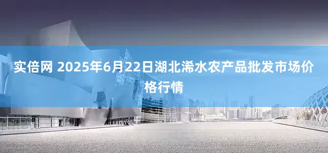 实倍网 2025年6月22日湖北浠水农产品批发市场价格行情
