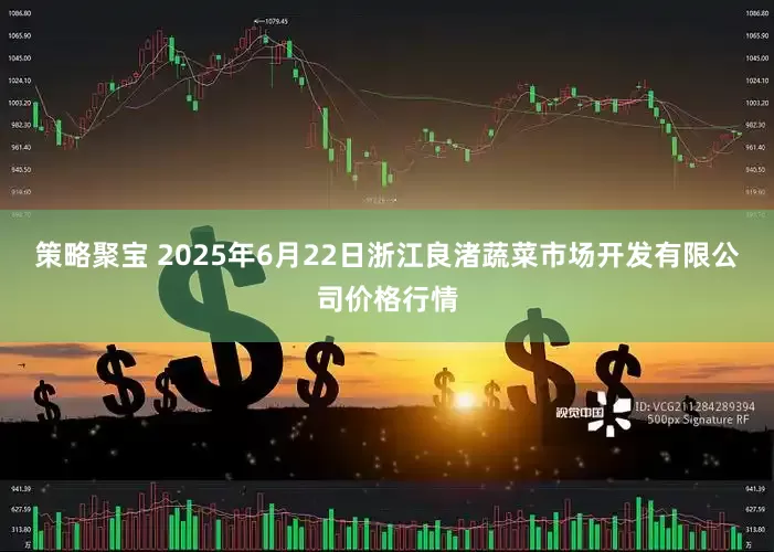 策略聚宝 2025年6月22日浙江良渚蔬菜市场开发有限公司价格行情
