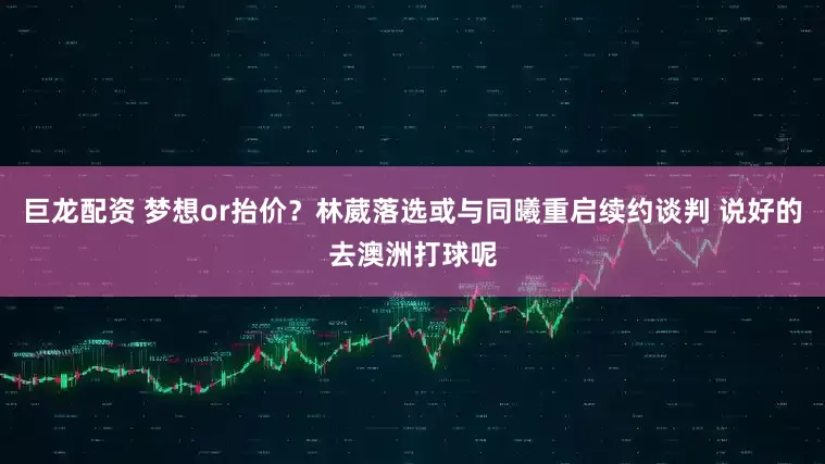 巨龙配资 梦想or抬价？林葳落选或与同曦重启续约谈判 说好的去澳洲打球呢