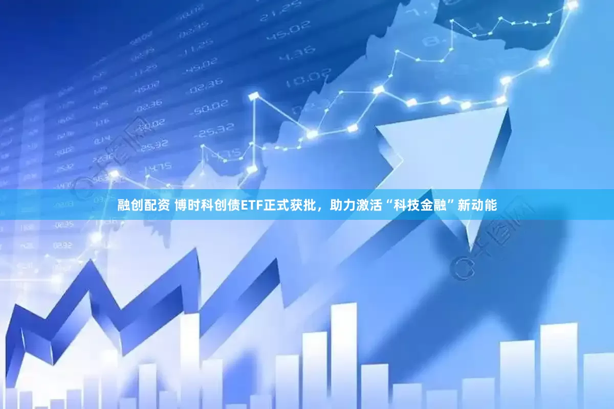 融创配资 博时科创债ETF正式获批，助力激活“科技金融”新动能