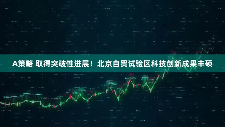 A策略 取得突破性进展！北京自贸试验区科技创新成果丰硕