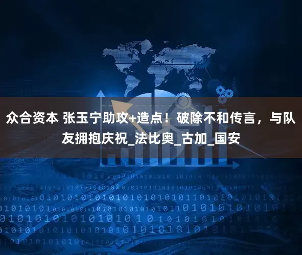 众合资本 张玉宁助攻+造点！破除不和传言，与队友拥抱庆祝_法比奥_古加_国安