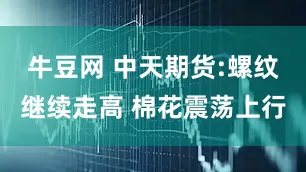 牛豆网 中天期货:螺纹继续走高 棉花震荡上行