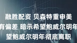 融胜配资 贝森特重申美联储判断有偏差 暗示希望鲍威尔明年彻底离职