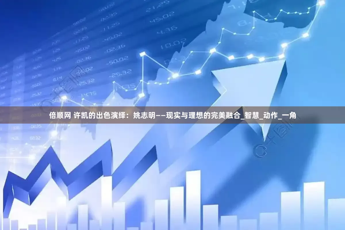 倍顺网 许凯的出色演绎：姚志明——现实与理想的完美融合_智慧_动作_一角