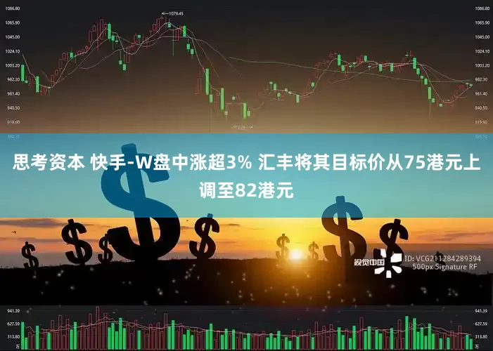 思考资本 快手-W盘中涨超3% 汇丰将其目标价从75港元上调至82港元