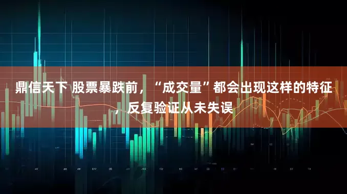 鼎信天下 股票暴跌前，“成交量”都会出现这样的特征，反复验证从未失误