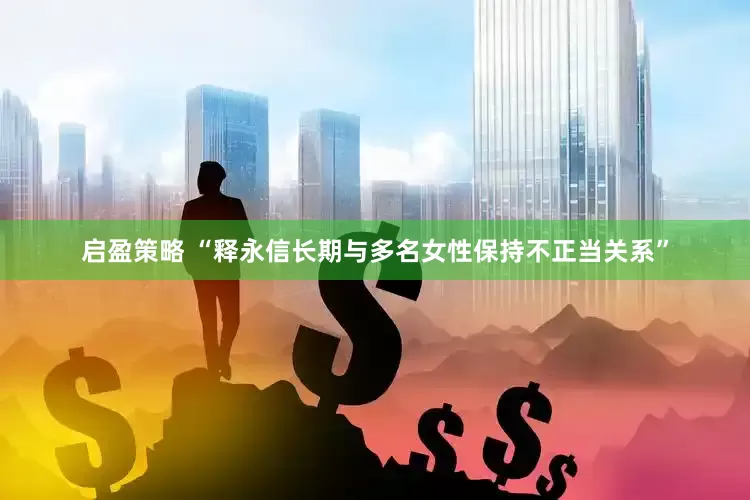 启盈策略 “释永信长期与多名女性保持不正当关系”