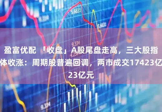 盈富优配 「收盘」A股尾盘走高，三大股指集体收涨：周期股普遍回调，两市成交17423亿元