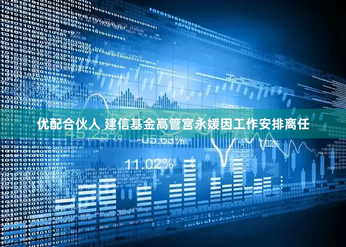 优配合伙人 建信基金高管宫永媛因工作安排离任