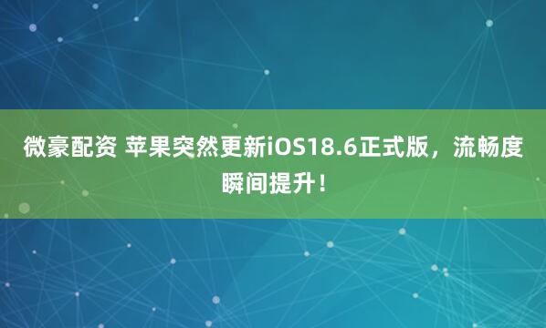 微豪配资 苹果突然更新iOS18.6正式版，流畅度瞬间提升！