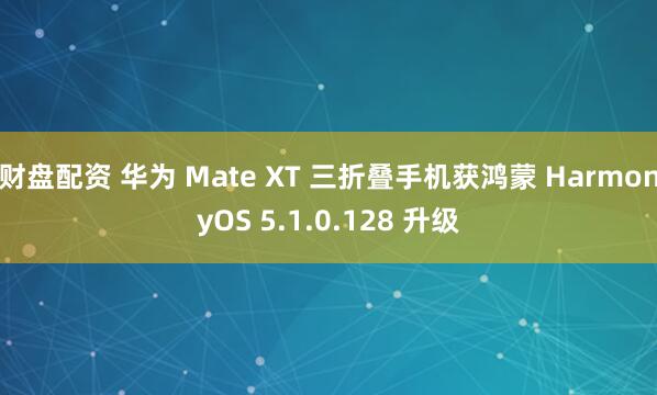 财盘配资 华为 Mate XT 三折叠手机获鸿蒙 HarmonyOS 5.1.0.128 升级