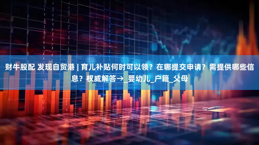 财牛股配 发现自贸港 | 育儿补贴何时可以领？在哪提交申请？需提供哪些信息？权威解答→_婴幼儿_户籍_父母