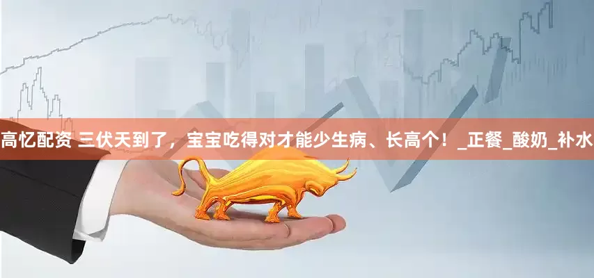 高忆配资 三伏天到了，宝宝吃得对才能少生病、长高个！_正餐_酸奶_补水