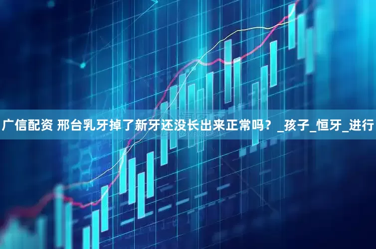 广信配资 邢台乳牙掉了新牙还没长出来正常吗？_孩子_恒牙_进行