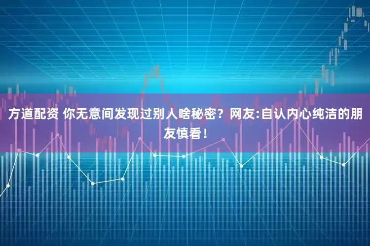 方道配资 你无意间发现过别人啥秘密？网友:自认内心纯洁的朋友慎看！