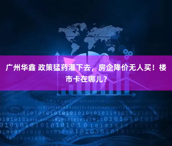 广州华鑫 政策猛药灌下去，房企降价无人买！楼市卡在哪儿？