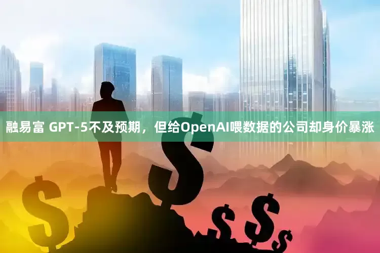 融易富 GPT-5不及预期，但给OpenAI喂数据的公司却身价暴涨
