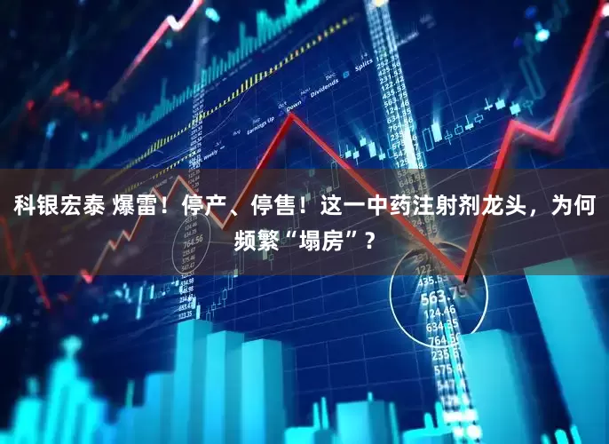 科银宏泰 爆雷！停产、停售！这一中药注射剂龙头，为何频繁“塌房”？