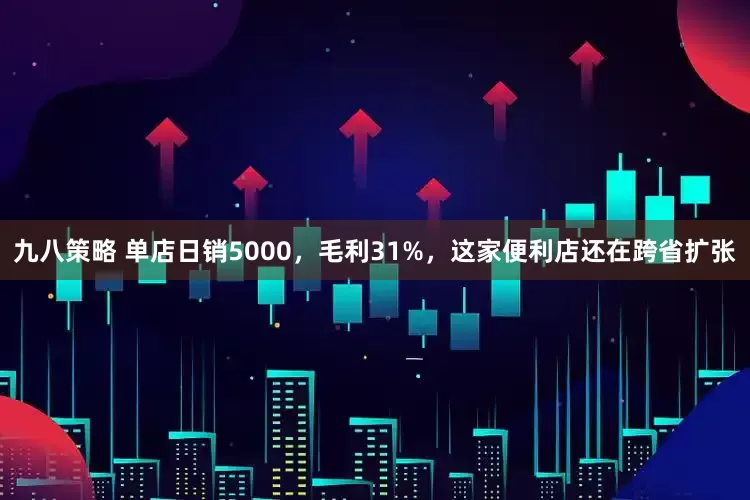 九八策略 单店日销5000，毛利31%，这家便利店还在跨省扩张