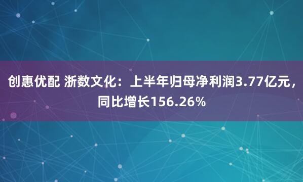 创惠优配 浙数文化：上半年归母净利润3.77亿元，同比增长156.26%