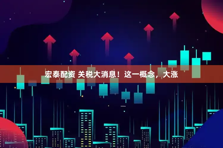宏泰配资 关税大消息！这一概念，大涨