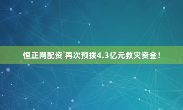 恒正网配资 再次预拨4.3亿元救灾资金！