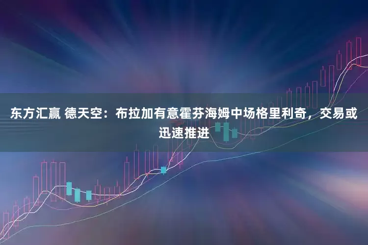 东方汇赢 德天空：布拉加有意霍芬海姆中场格里利奇，交易或迅速推进