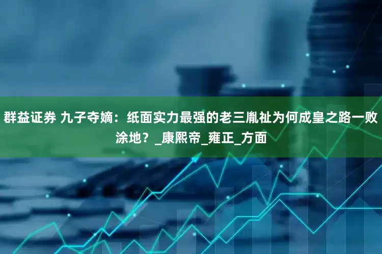 群益证券 九子夺嫡：纸面实力最强的老三胤祉为何成皇之路一败涂地？_康熙帝_雍正_方面