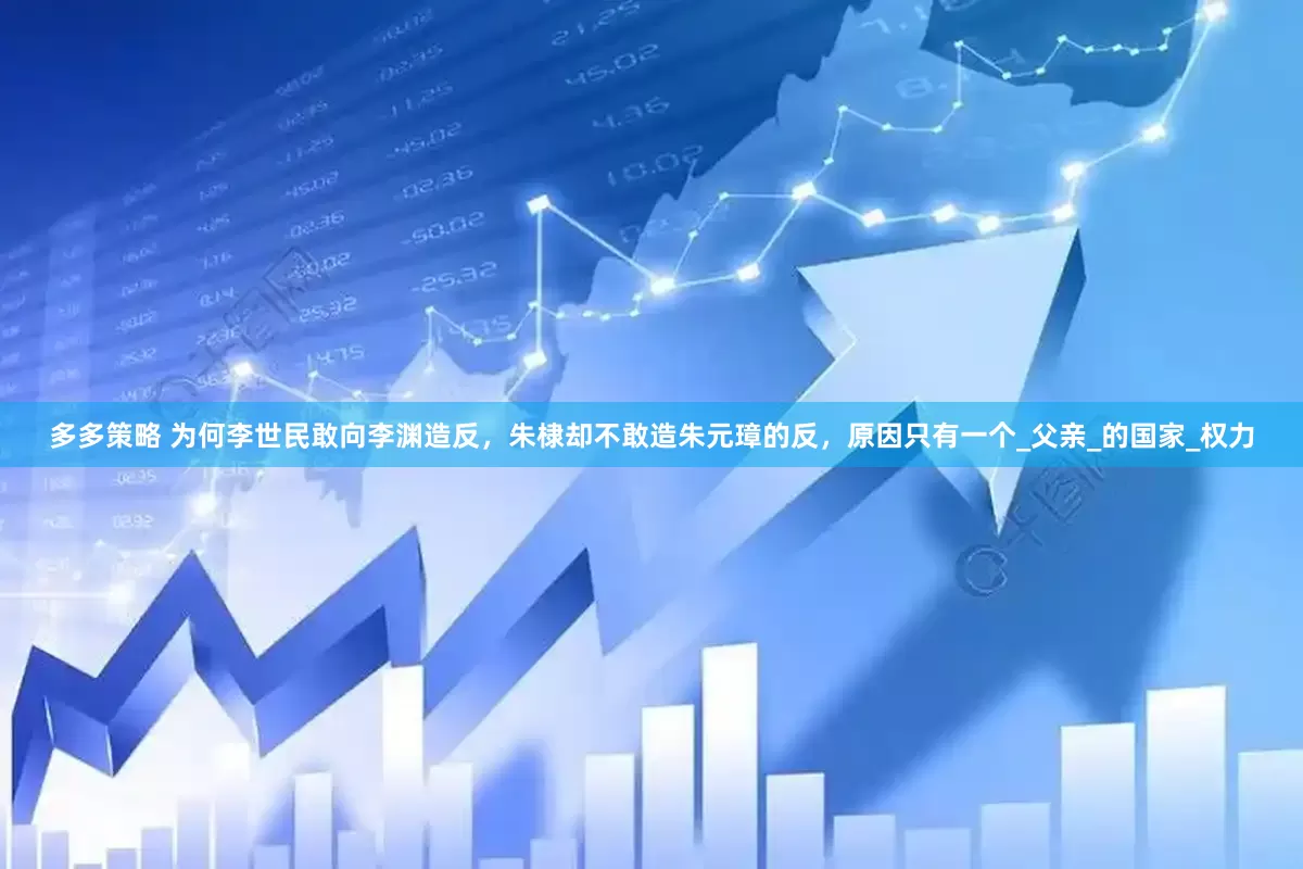 多多策略 为何李世民敢向李渊造反，朱棣却不敢造朱元璋的反，原因只有一个_父亲_的国家_权力