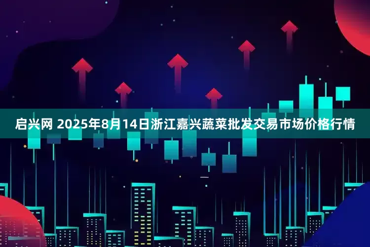 启兴网 2025年8月14日浙江嘉兴蔬菜批发交易市场价格行情