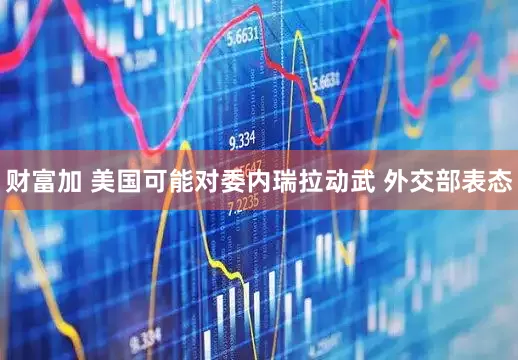 财富加 美国可能对委内瑞拉动武 外交部表态