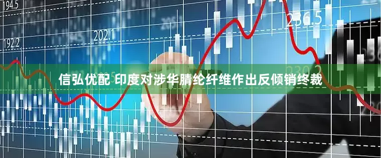 信弘优配 印度对涉华腈纶纤维作出反倾销终裁