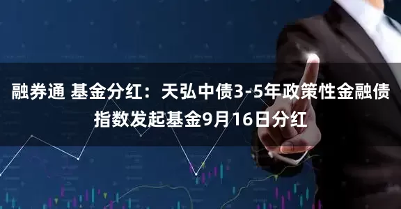 融券通 基金分红：天弘中债3-5年政策性金融债指数发起基金9月16日分红