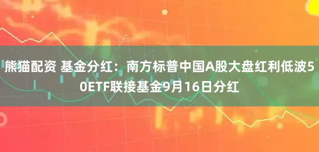 熊猫配资 基金分红：南方标普中国A股大盘红利低波50ETF联接基金9月16日分红