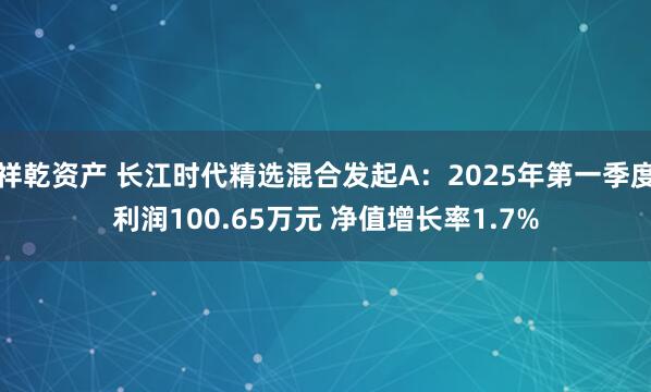 祥乾资产 长江时代精选混合发起A：2025年第一季度利润100.65万元 净值增长率1.7%