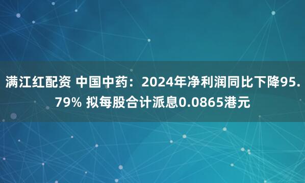 满江红配资 中国中药：2024年净利润同比下降95.79% 拟每股合计派息0.0865港元