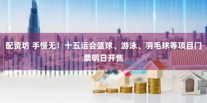 配资坊 手慢无！十五运会篮球、游泳、羽毛球等项目门票明日开售
