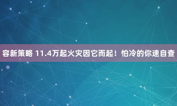容新策略 11.4万起火灾因它而起！怕冷的你速自查