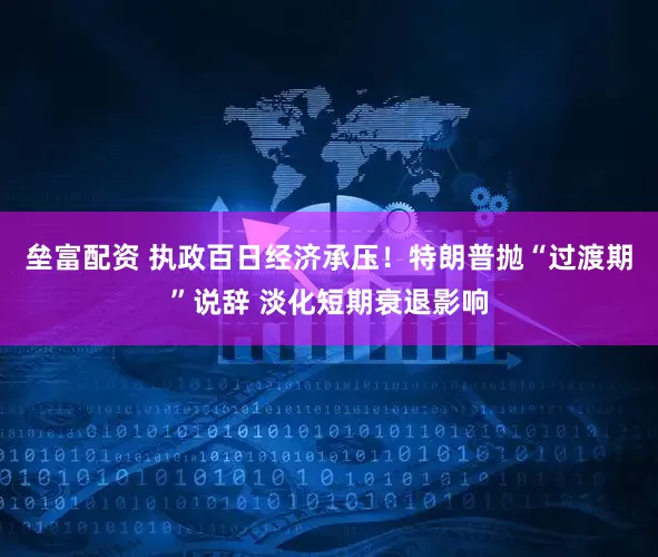 垒富配资 执政百日经济承压！特朗普抛“过渡期”说辞 淡化短期衰退影响