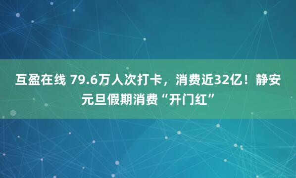 互盈在线 79.6万人次打卡，消费近32亿！静安元旦假期消费“开门红”
