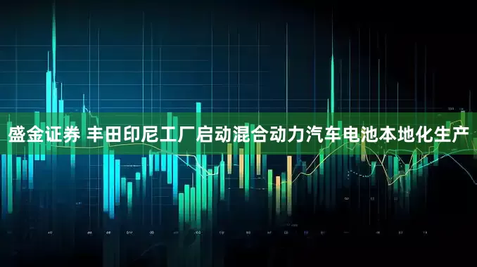 盛金证券 丰田印尼工厂启动混合动力汽车电池本地化生产
