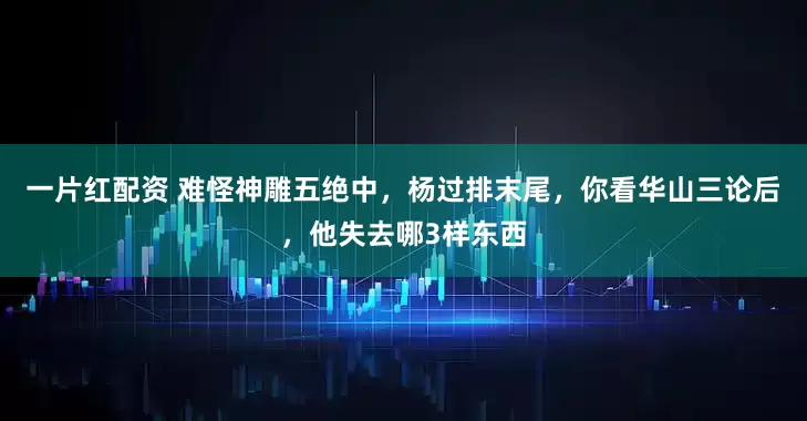 一片红配资 难怪神雕五绝中，杨过排末尾，你看华山三论后，他失去哪3样东西