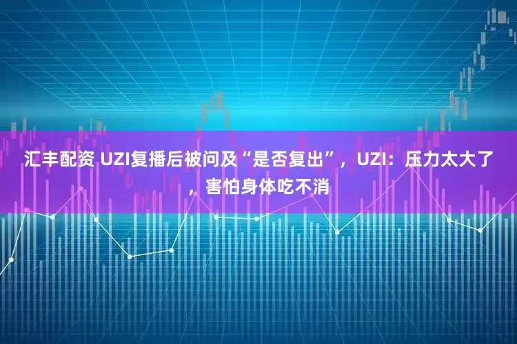 汇丰配资 UZI复播后被问及“是否复出”，UZI：压力太大了，害怕身体吃不消