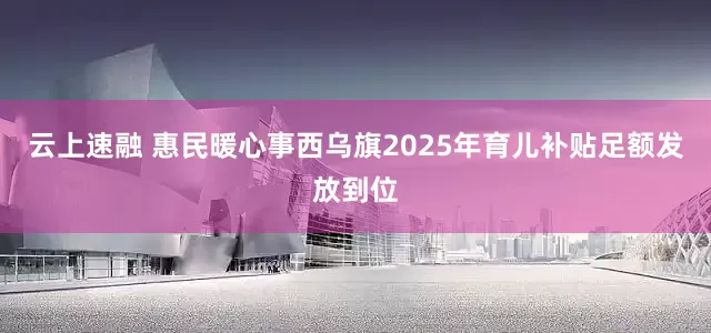 云上速融 惠民暖心事西乌旗2025年育儿补贴足额发放到位