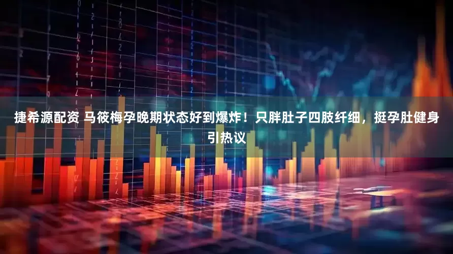 捷希源配资 马筱梅孕晚期状态好到爆炸！只胖肚子四肢纤细，挺孕肚健身引热议