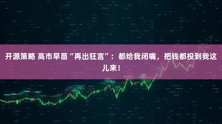 开源策略 高市早苗“再出狂言”：都给我闭嘴，把钱都投到我这儿来！
